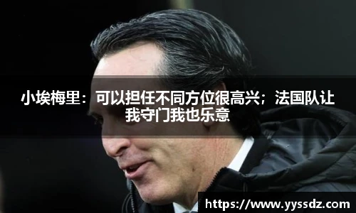 小埃梅里：可以担任不同方位很高兴；法国队让我守门我也乐意