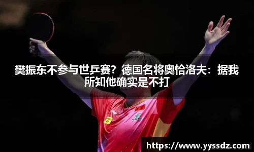樊振东不参与世乒赛？德国名将奥恰洛夫：据我所知他确实是不打